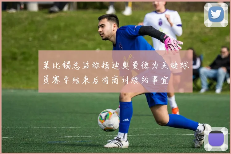 莱比锡总监称扬迪奥曼德为关键球员赛季结束后将商讨续约事宜